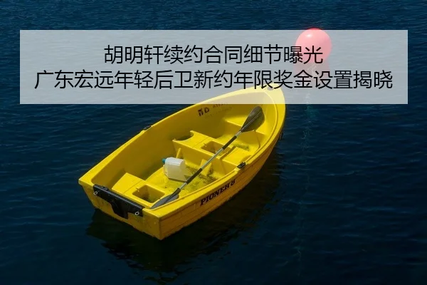 胡明轩续约合同细节曝光 广东宏远年轻后卫新约年限奖金设置揭晓