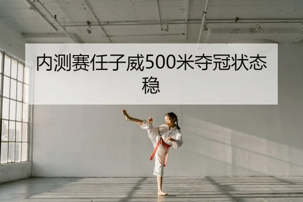内测赛任子威500米夺冠状态稳
